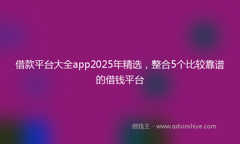 借款平台大全app2025年精选，整合5个比较靠谱的借钱平台