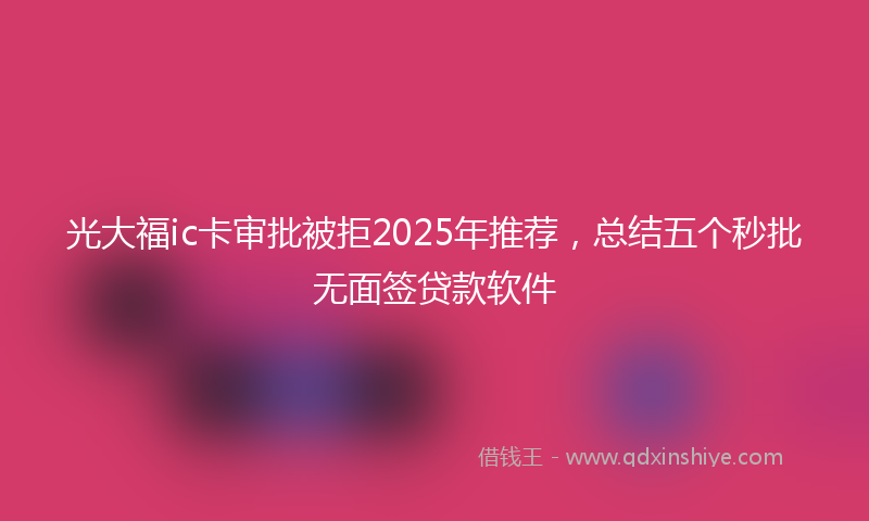 光大福ic卡审批被拒2025年推荐，总结五个秒批无面签贷款软件