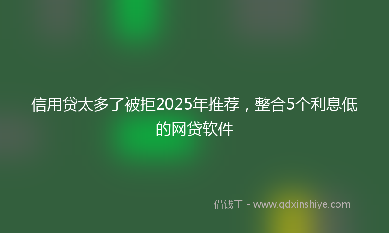 信用贷太多了被拒2025年推荐，整合5个利息低的网贷软件