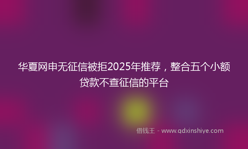 华夏网申无征信被拒2025年推荐，整合五个小额贷款不查征信的平台