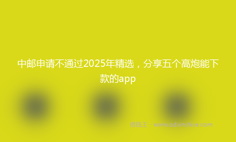 中邮申请不通过2025年精选，分享五个高炮能下款的app