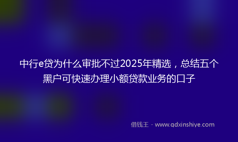 中行e贷为什么审批不过2025年精选，总结五个黑户可快速办理小额贷款业务的口子