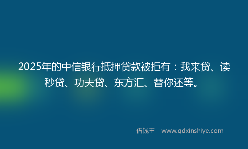 2025年的中信银行抵押贷款被拒有：我来贷、读秒贷、功夫贷、东方汇、替你还等。