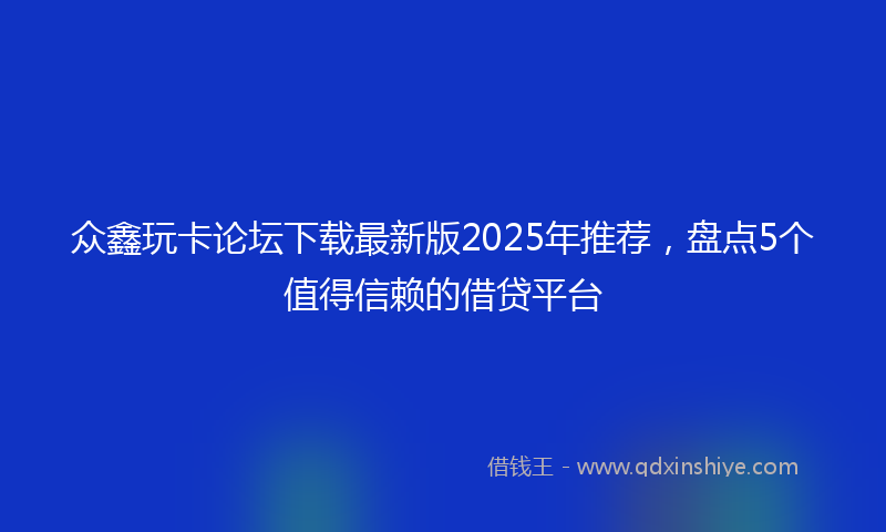 众鑫玩卡论坛下载最新版2025年推荐，盘点5个值得信赖的借贷平台