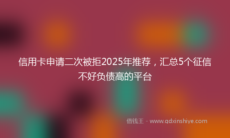 信用卡申请二次被拒2025年推荐，汇总5个征信不好负债高的平台