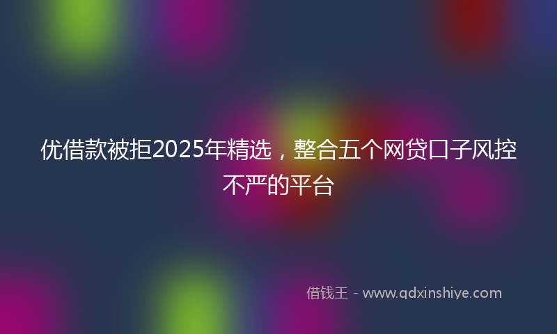 优借款被拒2025年精选，整合五个网贷口子风控不严的平台