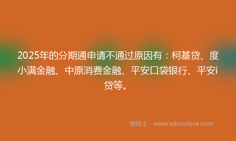 2025年的分期通申请不通过原因有：柯基贷、度小满金融、中原消费金融、平安口袋银行、平安i贷等。