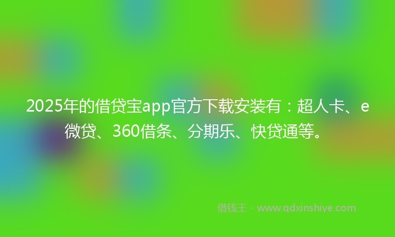 2025年的借贷宝app官方下载安装有：超人卡、e微贷、360借条、分期乐、快贷通等。