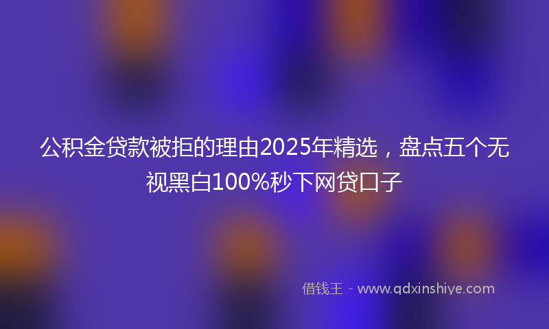 公积金贷款被拒的理由2025年精选，盘点五个无视黑白100%秒下网贷口子