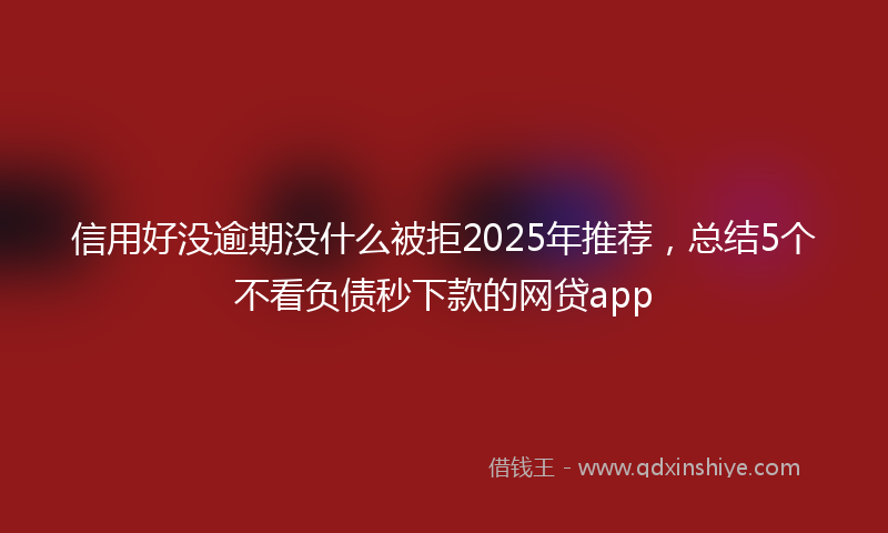 信用好没逾期没什么被拒2025年推荐，总结5个不看负债秒下款的网贷app