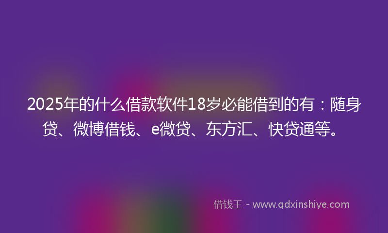 2025年的什么借款软件18岁必能借到的有：随身贷、微博借钱、e微贷、东方汇、快贷通等。