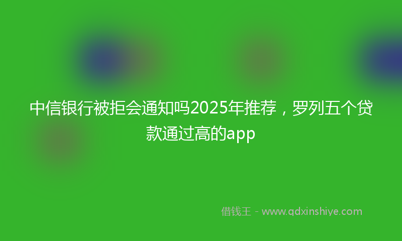 中信银行被拒会通知吗2025年推荐，罗列五个贷款通过高的app