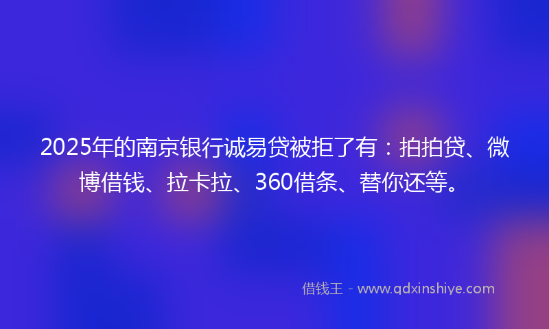 2025年的南京银行诚易贷被拒了有：拍拍贷、微博借钱、拉卡拉、360借条、替你还等。