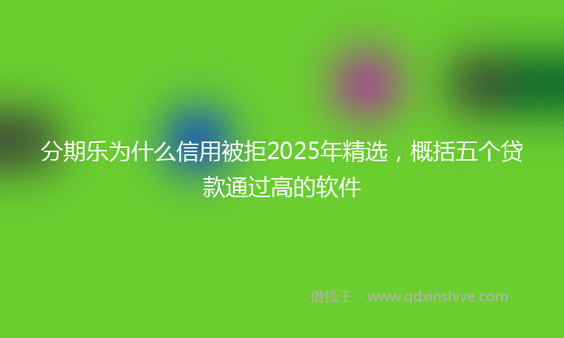 分期乐为什么信用被拒2025年精选，概括五个贷款通过高的软件