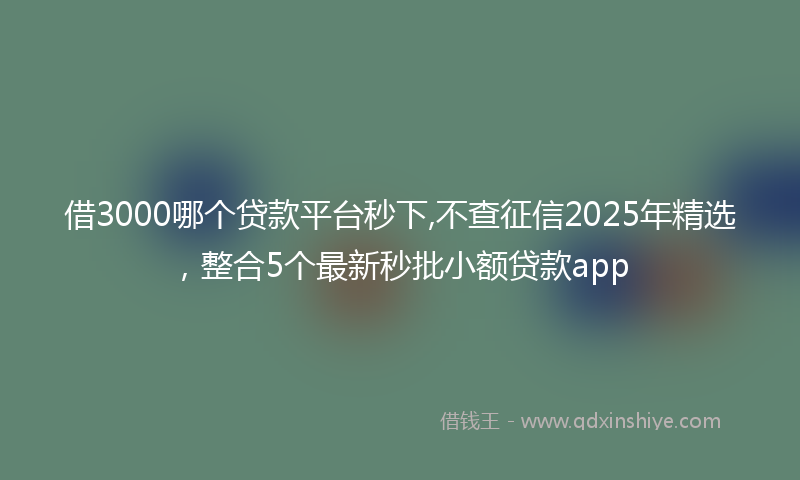 借3000哪个贷款平台秒下,不查征信2025年精选，整合5个最新秒批小额贷款app