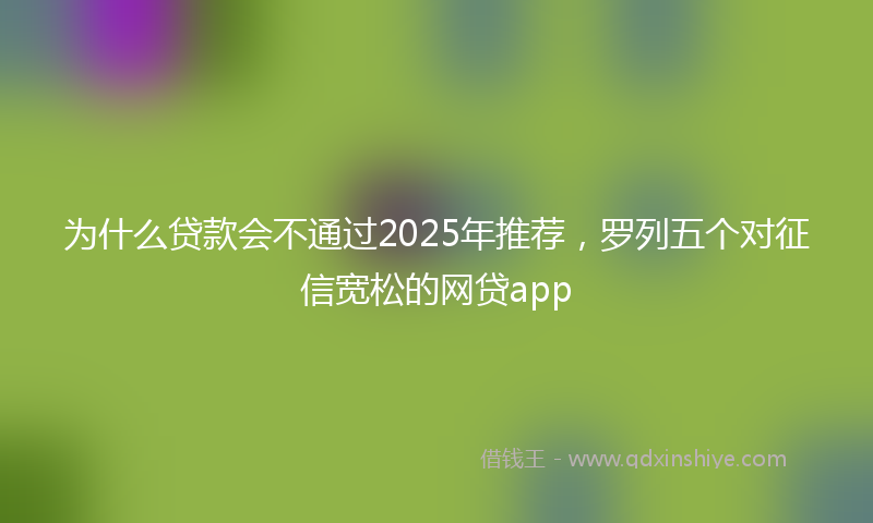 为什么贷款会不通过2025年推荐，罗列五个对征信宽松的网贷app