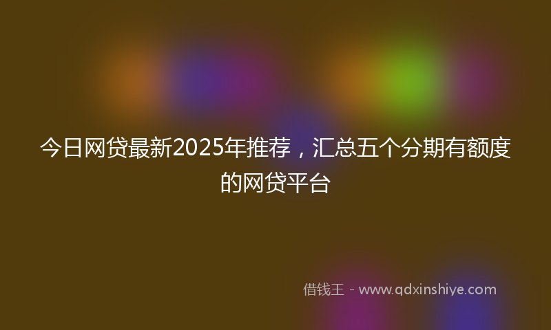 今日网贷最新2025年推荐，汇总五个分期有额度的网贷平台