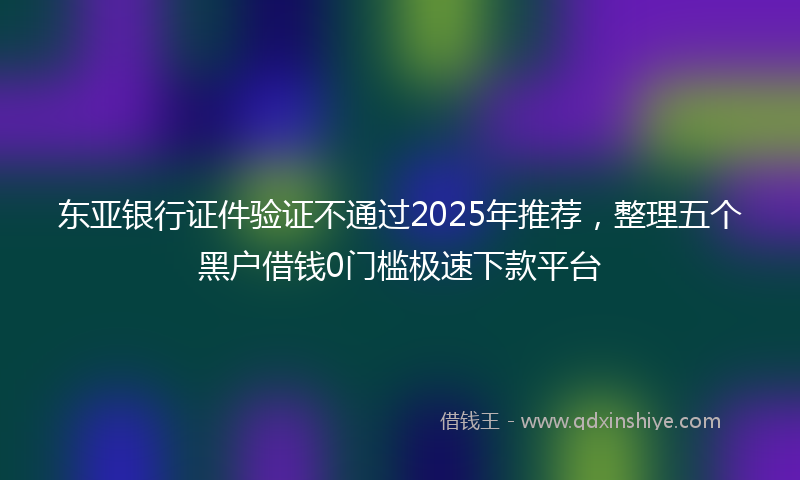 东亚银行证件验证不通过2025年推荐，整理五个黑户借钱0门槛极速下款平台