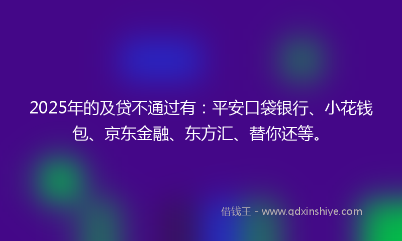 2025年的及贷不通过有：平安口袋银行、小花钱包、京东金融、东方汇、替你还等。