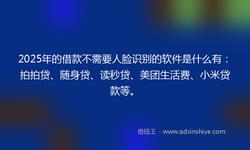 2025年的借款不需要人脸识别的软件是什么有：拍拍贷、随身贷、读秒贷、美团生活费、小米贷款等。