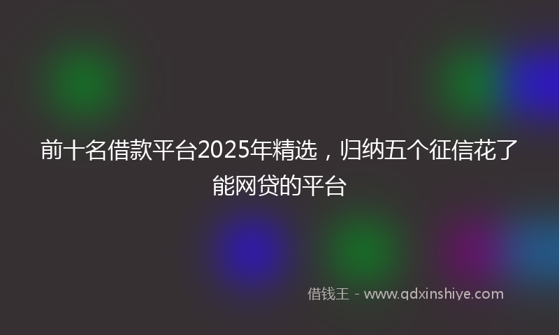 前十名借款平台2025年精选，归纳五个征信花了能网贷的平台