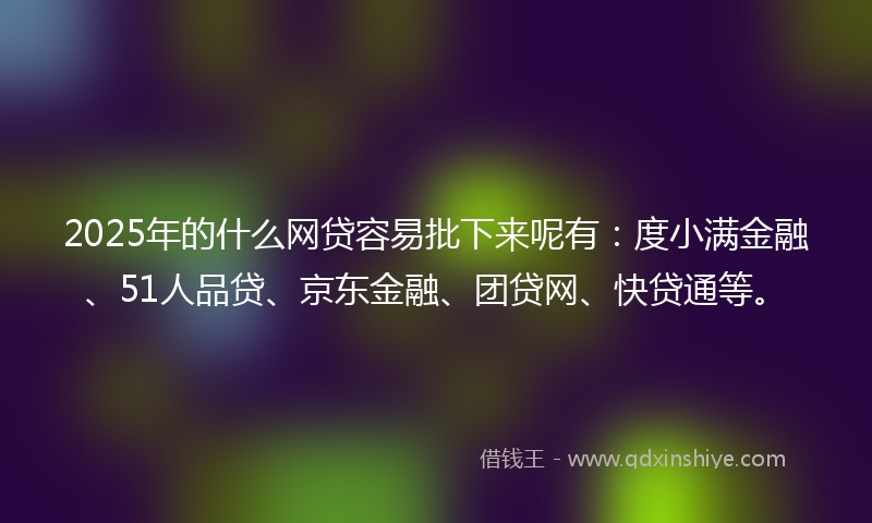 2025年的什么网贷容易批下来呢有：度小满金融、51人品贷、京东金融、团贷网、快贷通等。
