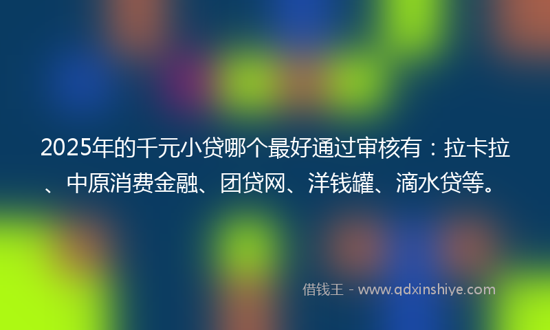 2025年的千元小贷哪个最好通过审核有：拉卡拉、中原消费金融、团贷网、洋钱罐、滴水贷等。