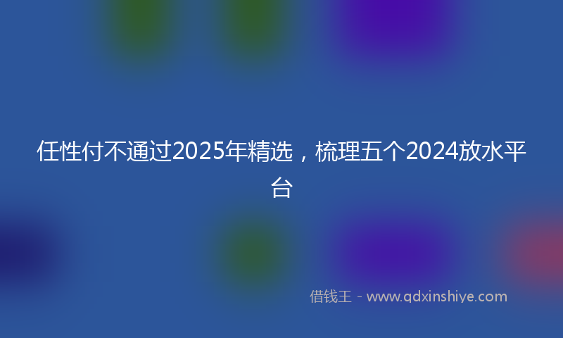 任性付不通过2025年精选，梳理五个2024放水平台