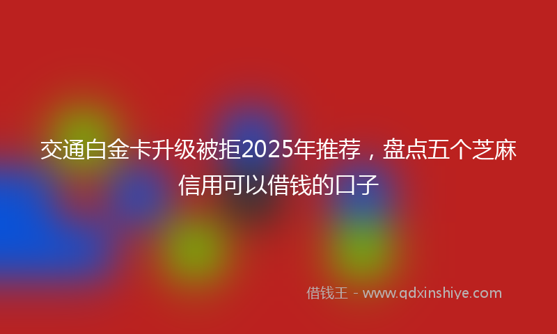 交通白金卡升级被拒2025年推荐，盘点五个芝麻信用可以借钱的口子