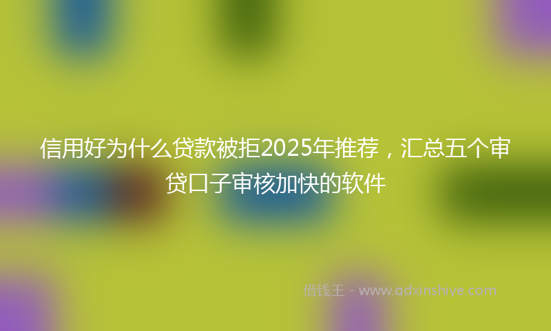 信用好为什么贷款被拒2025年推荐，汇总五个审贷口子审核加快的软件