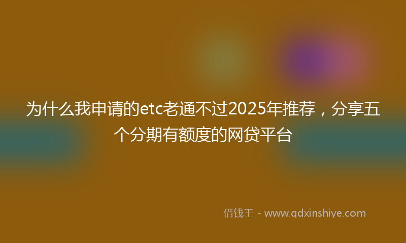 为什么我申请的etc老通不过2025年推荐，分享五个分期有额度的网贷平台