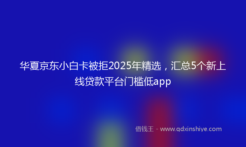 华夏京东小白卡被拒2025年精选，汇总5个新上线贷款平台门槛低app