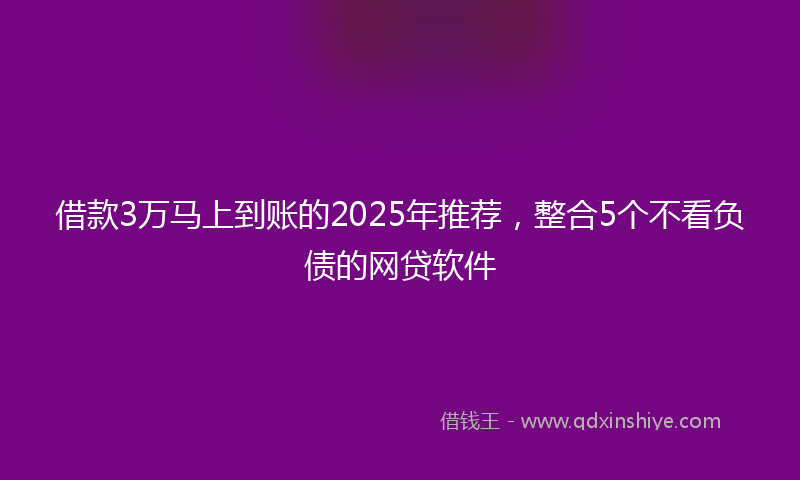 借款3万马上到账的2025年推荐，整合5个不看负债的网贷软件