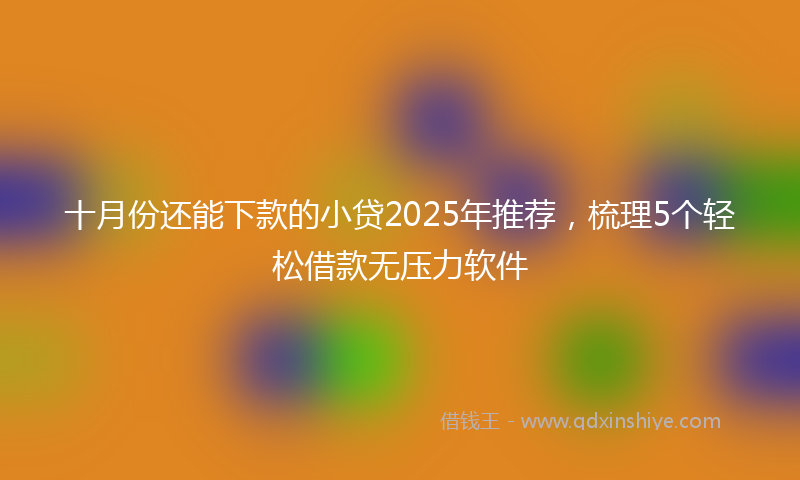 十月份还能下款的小贷2025年推荐，梳理5个轻松借款无压力软件