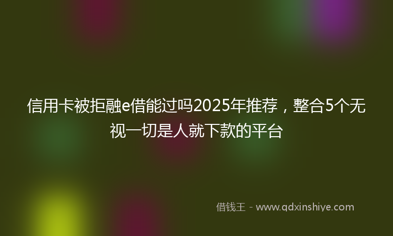 信用卡被拒融e借能过吗2025年推荐，整合5个无视一切是人就下款的平台