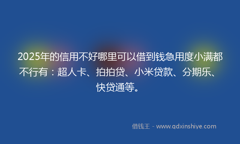 2025年的信用不好哪里可以借到钱急用度小满都不行有：超人卡、拍拍贷、小米贷款、分期乐、快贷通等。