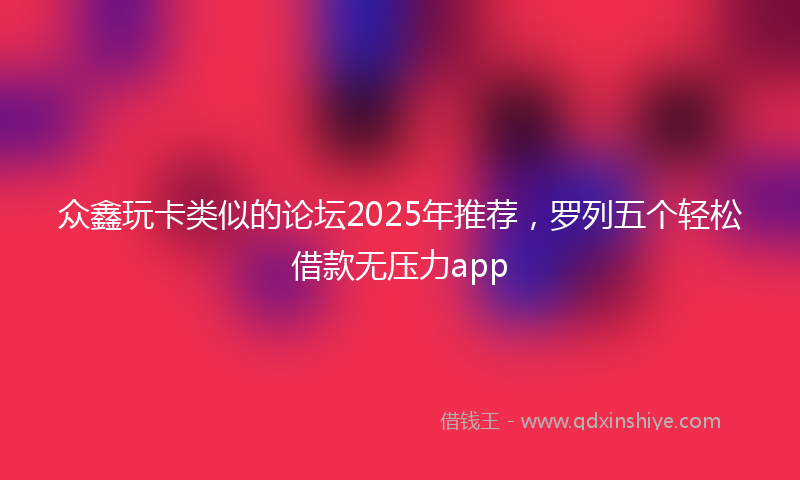 众鑫玩卡类似的论坛2025年推荐，罗列五个轻松借款无压力app