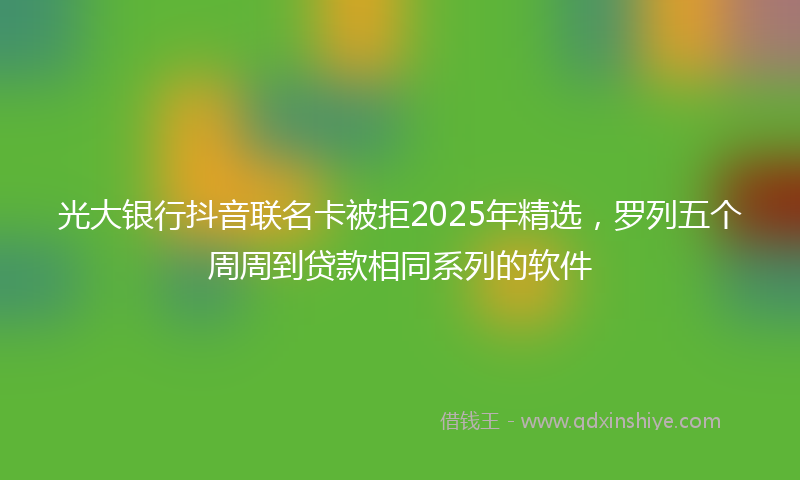 光大银行抖音联名卡被拒2025年精选，罗列五个周周到贷款相同系列的软件