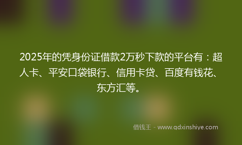 2025年的凭身份证借款2万秒下款的平台有：超人卡、平安口袋银行、信用卡贷、百度有钱花、东方汇等。