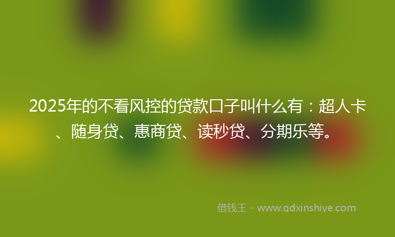 2025年的不看风控的贷款口子叫什么有：超人卡、随身贷、惠商贷、读秒贷、分期乐等。