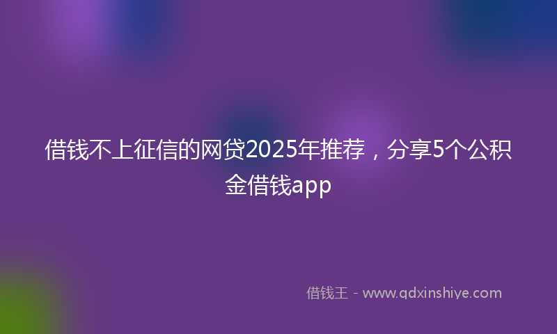 借钱不上征信的网贷2025年推荐，分享5个公积金借钱app