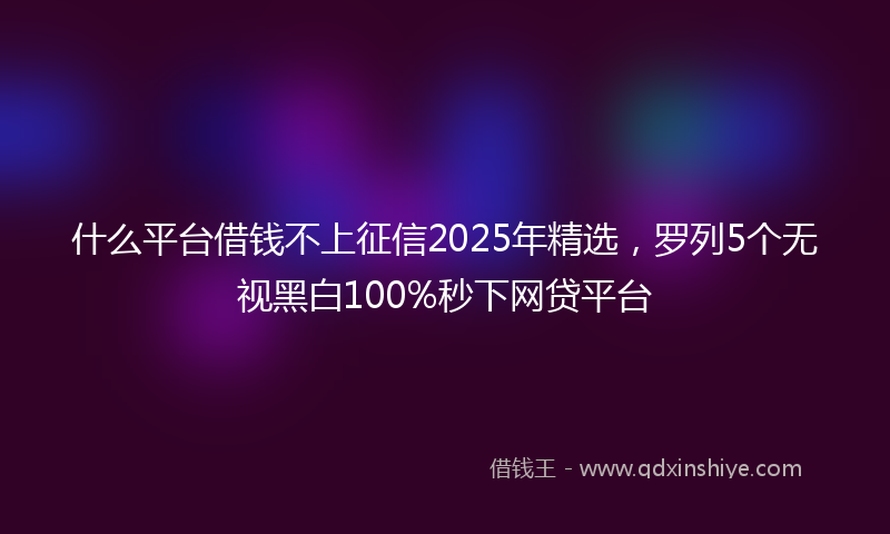 什么平台借钱不上征信2025年精选，罗列5个无视黑白100%秒下网贷平台