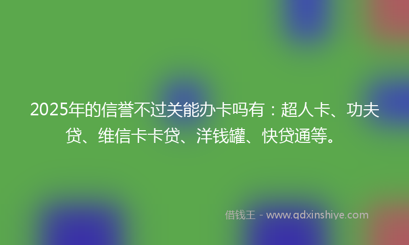 2025年的信誉不过关能办卡吗有：超人卡、功夫贷、维信卡卡贷、洋钱罐、快贷通等。