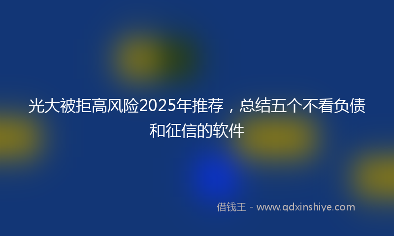 光大被拒高风险2025年推荐，总结五个不看负债和征信的软件