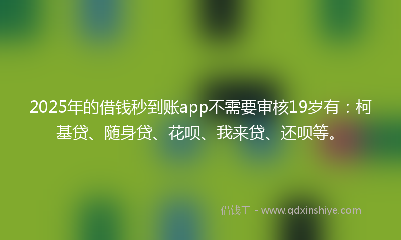 2025年的借钱秒到账app不需要审核19岁有：柯基贷、随身贷、花呗、我来贷、还呗等。