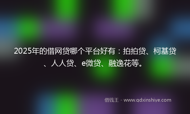 2025年的借网贷哪个平台好有：拍拍贷、柯基贷、人人贷、e微贷、融逸花等。