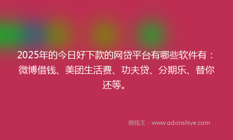 2025年的今日好下款的网贷平台有哪些软件有：微博借钱、美团生活费、功夫贷、分期乐、替你还等。