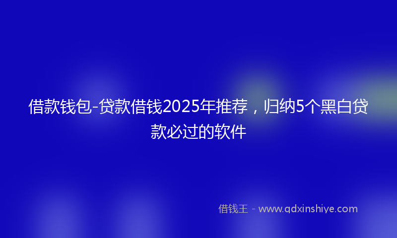 借款钱包-贷款借钱2025年推荐，归纳5个黑白贷款必过的软件