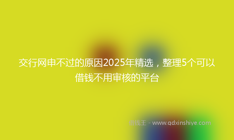 交行网申不过的原因2025年精选，整理5个可以借钱不用审核的平台