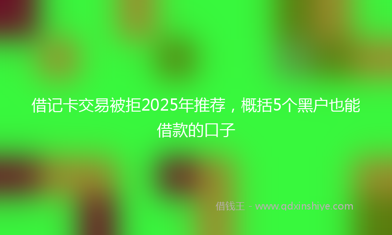 借记卡交易被拒2025年推荐，概括5个黑户也能借款的口子